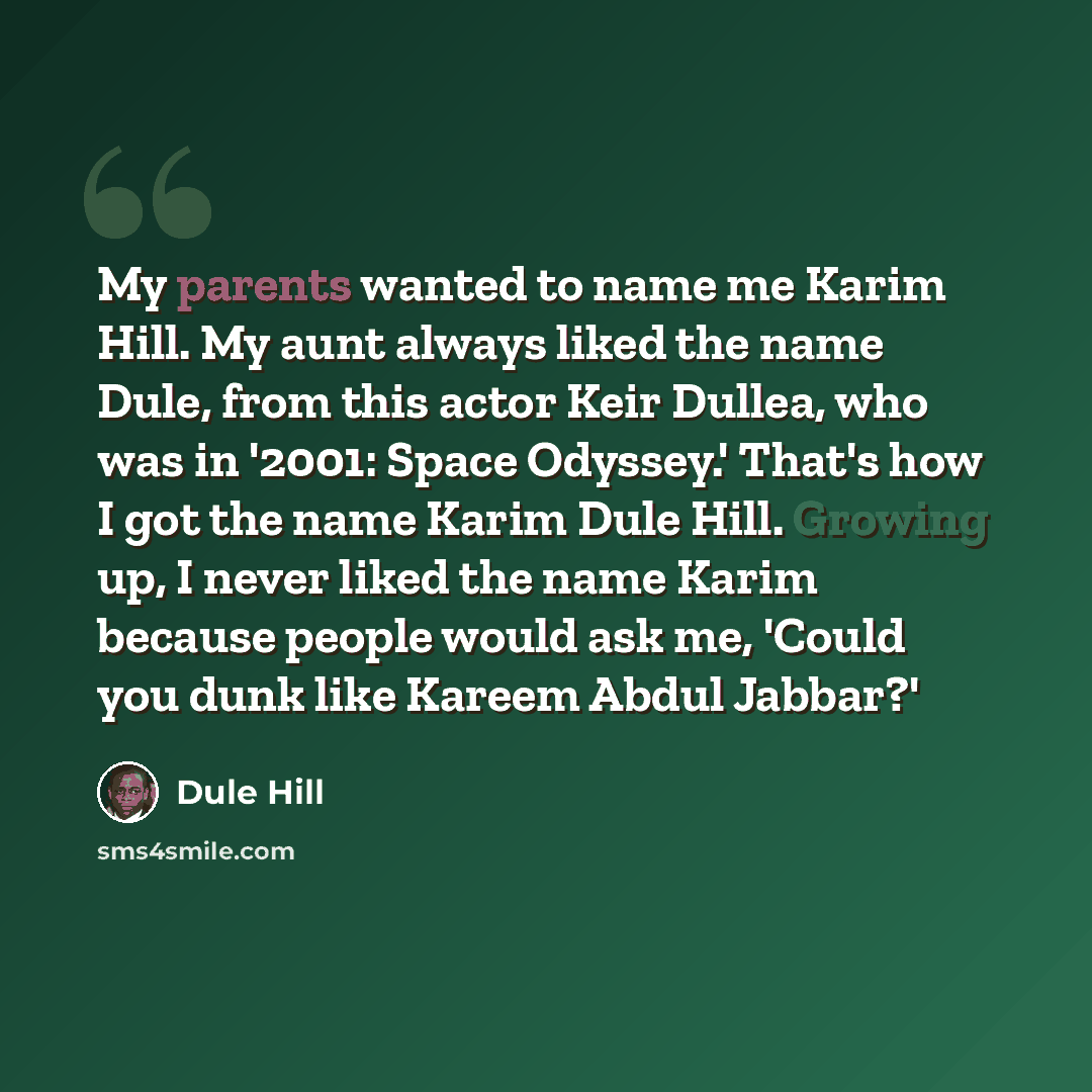 “My parents wanted to name me Karim Hill. My aunt always liked the name Dule, from this actor Keir Dullea, who was in '2001: Space Odyssey.' That's how I got the name Karim Dule Hill. Growing up, I never liked the name Karim because people would ask me, 'Could you dunk like Kareem Abdul Jabbar?'” quote by Dule Hill