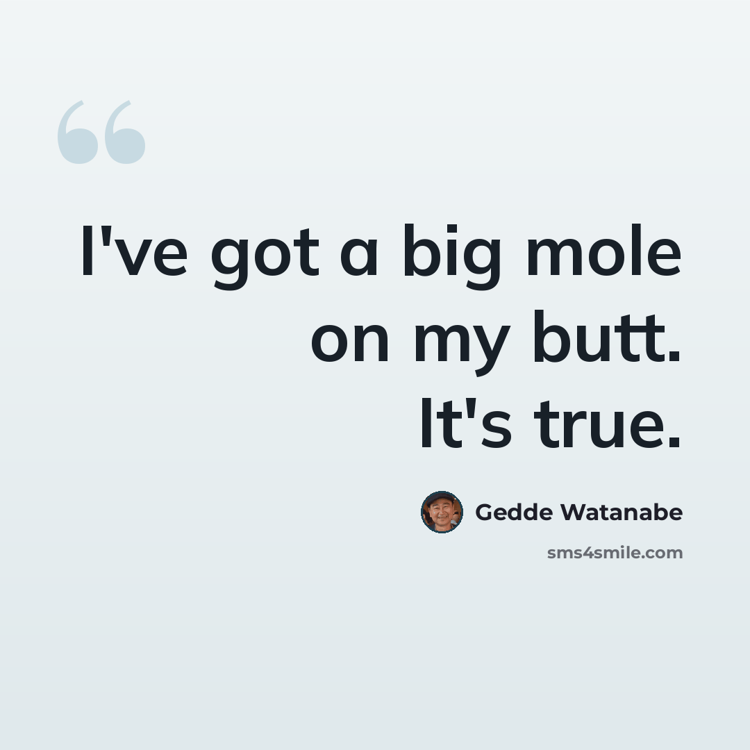 “I've got a big mole on my butt. It's true.” quote by Gedde Watanabe