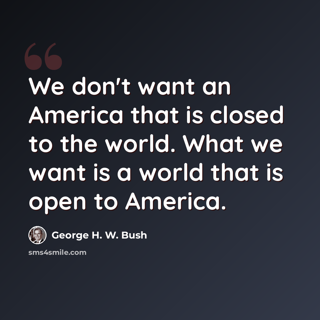 “We don't want an America that is closed to the world. What we want is a world that is open to America.” quote by George H. W. Bush