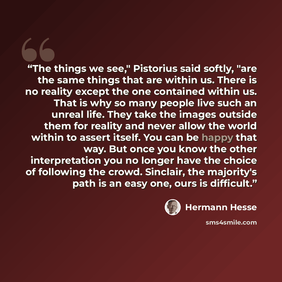 “The things we see," Pistorius said softly, "are the same things that are within us. There is no reality except the one contained within us. That is why so many people live such an unreal life. They take the images outside them for reality and never allow the world within to assert itself. You can…” quote by Hermann Hesse