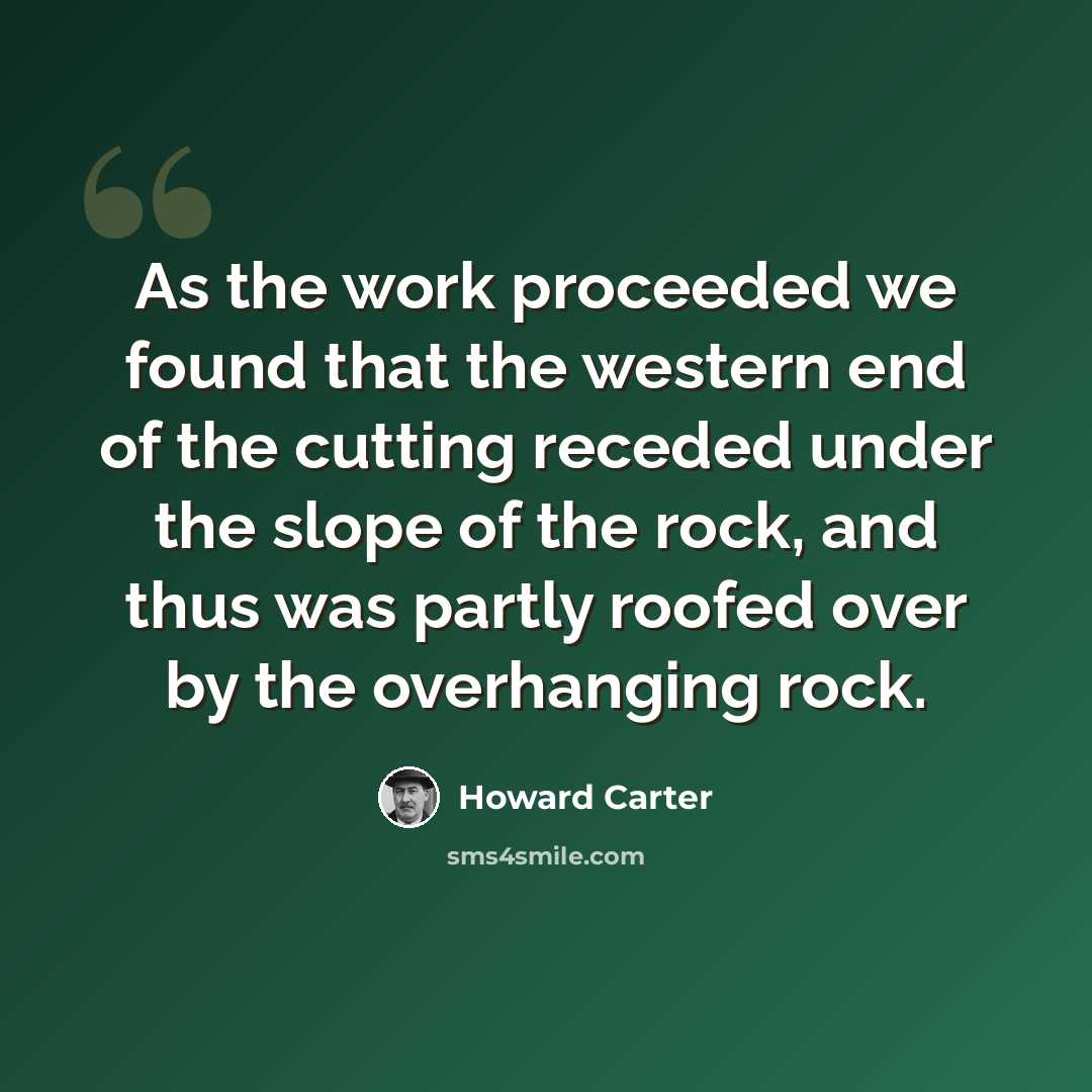 “As the work proceeded we found that the western end of the cutting receded under the slope of the rock, and thus was partly roofed over by the overhanging rock.” quote by Howard Carter