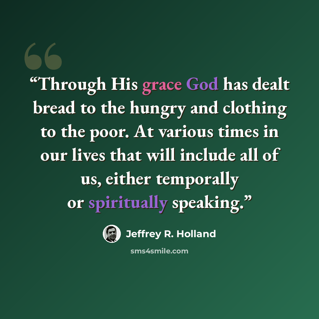 “Through His grace God has dealt bread to the hungry and clothing to the poor. At various times in our lives that will include all of us, either temporally or spiritually speaking.” quote by Jeffrey R. Holland