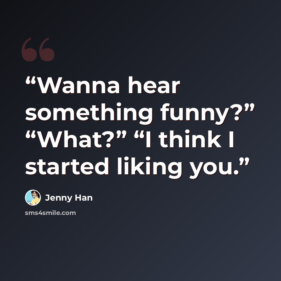 “Wanna hear something funny?” “What?” “I think I started liking you.” quote by Jenny Han