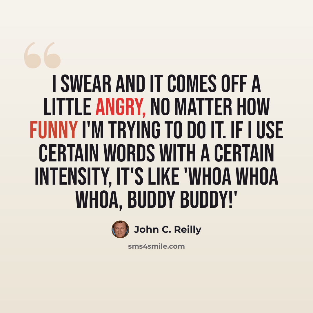 “I swear and it comes off a little angry, no matter how funny I'm trying to do it. If I use certain words with a certain intensity, it's like 'Whoa whoa whoa, buddy buddy!'” quote by John C. Reilly