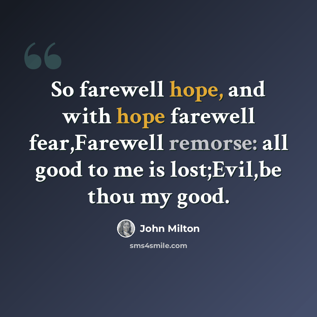 “So farewell hope, and with hope farewell fear,Farewell remorse: all good to me is lost;Evil,be thou my good.” quote by John Milton