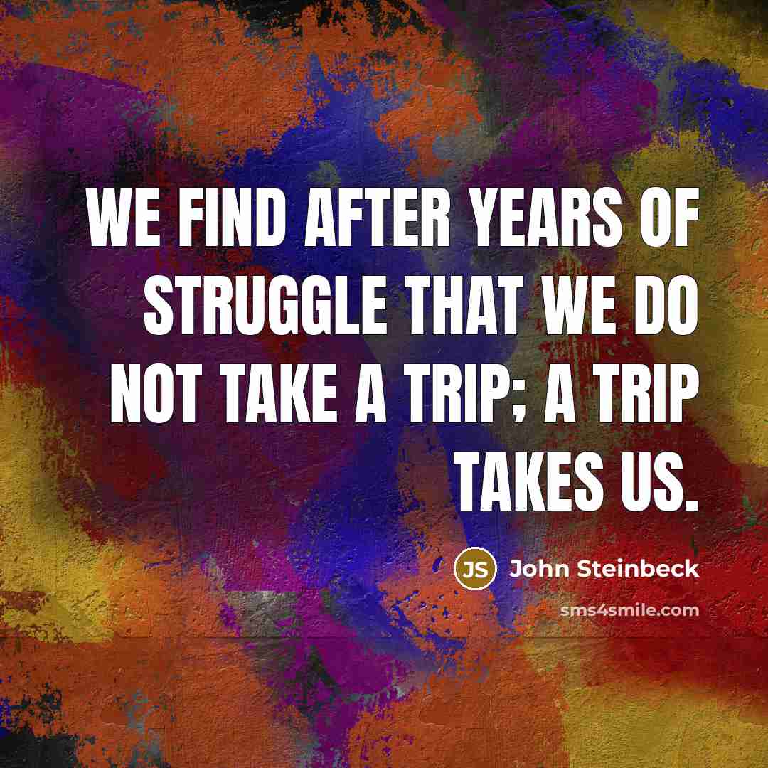 “We find after years of struggle that we do not take a trip; a trip takes us.” quote by John Steinbeck