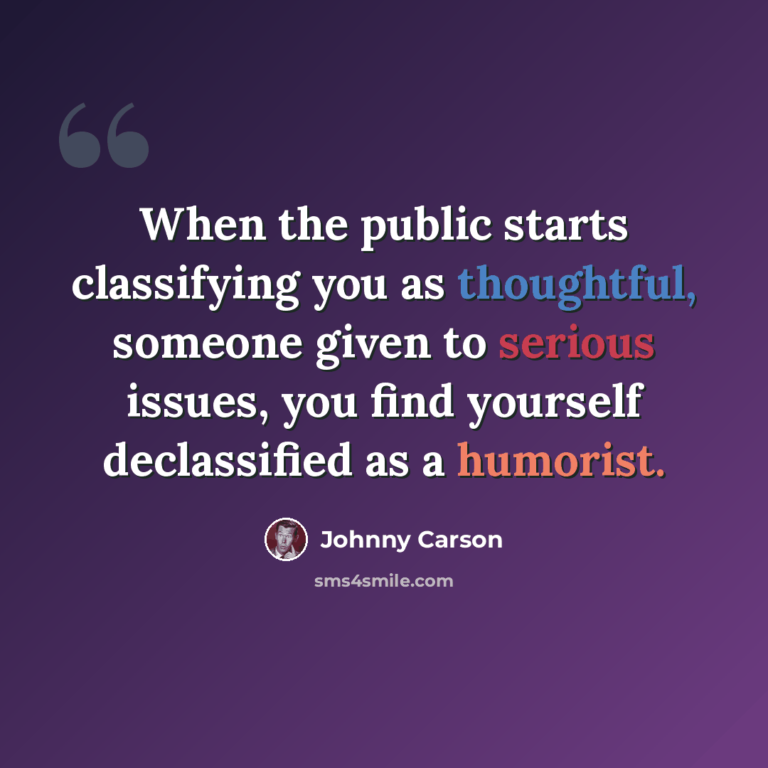 “When the public starts classifying you as thoughtful, someone given to serious issues, you find yourself declassified as a humorist.” quote by Johnny Carson