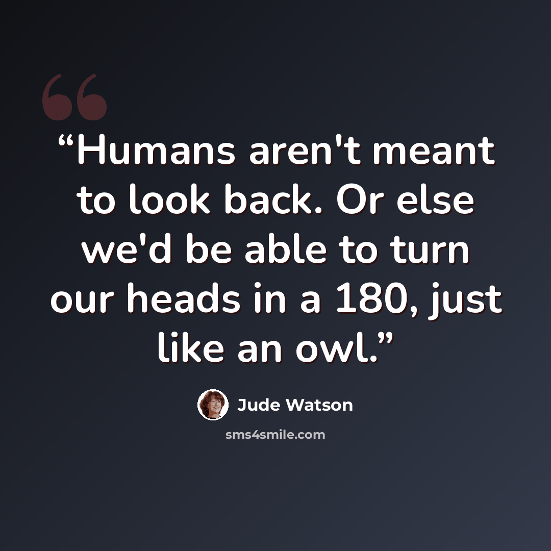 “Humans aren't meant to look back. Or else we'd be able to turn our heads in a 180, just like an owl.” quote by Jude Watson