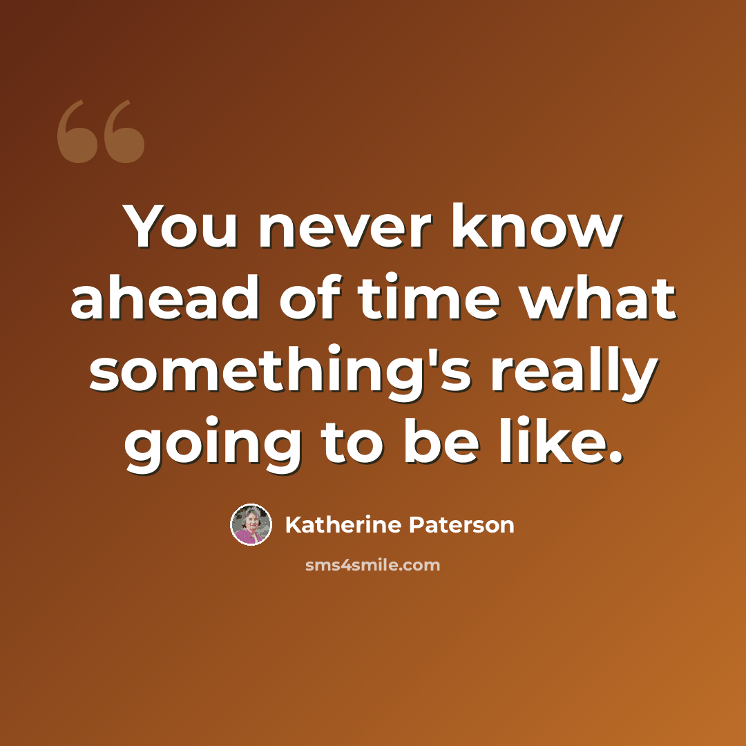 “You never know ahead of time what something's really going to be like.” quote by Katherine Paterson