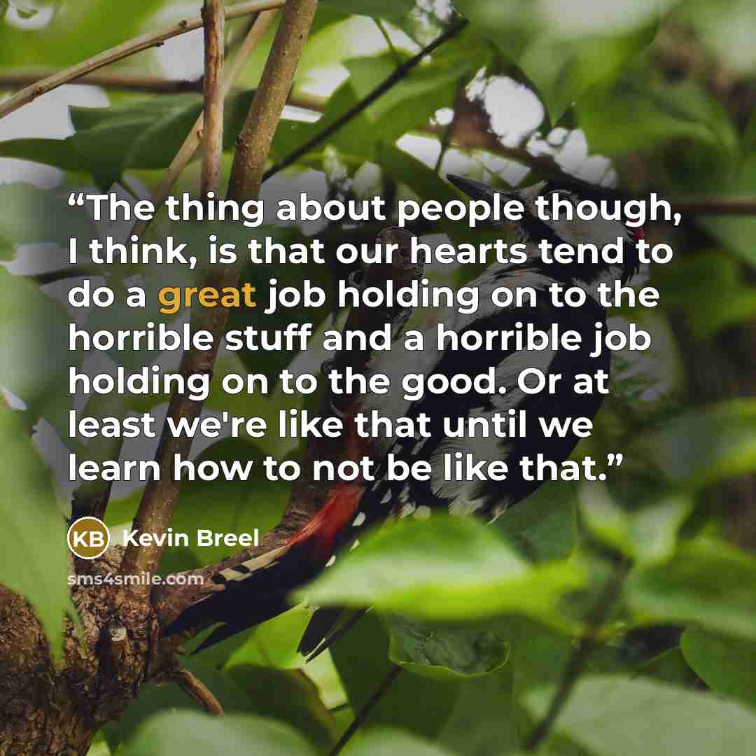 “The thing about people though, I think, is that our hearts tend to do a great job holding on to the horrible stuff and a horrible job holding on to the good. Or at least we're like that until we learn how to not be like that.” quote by Kevin Breel