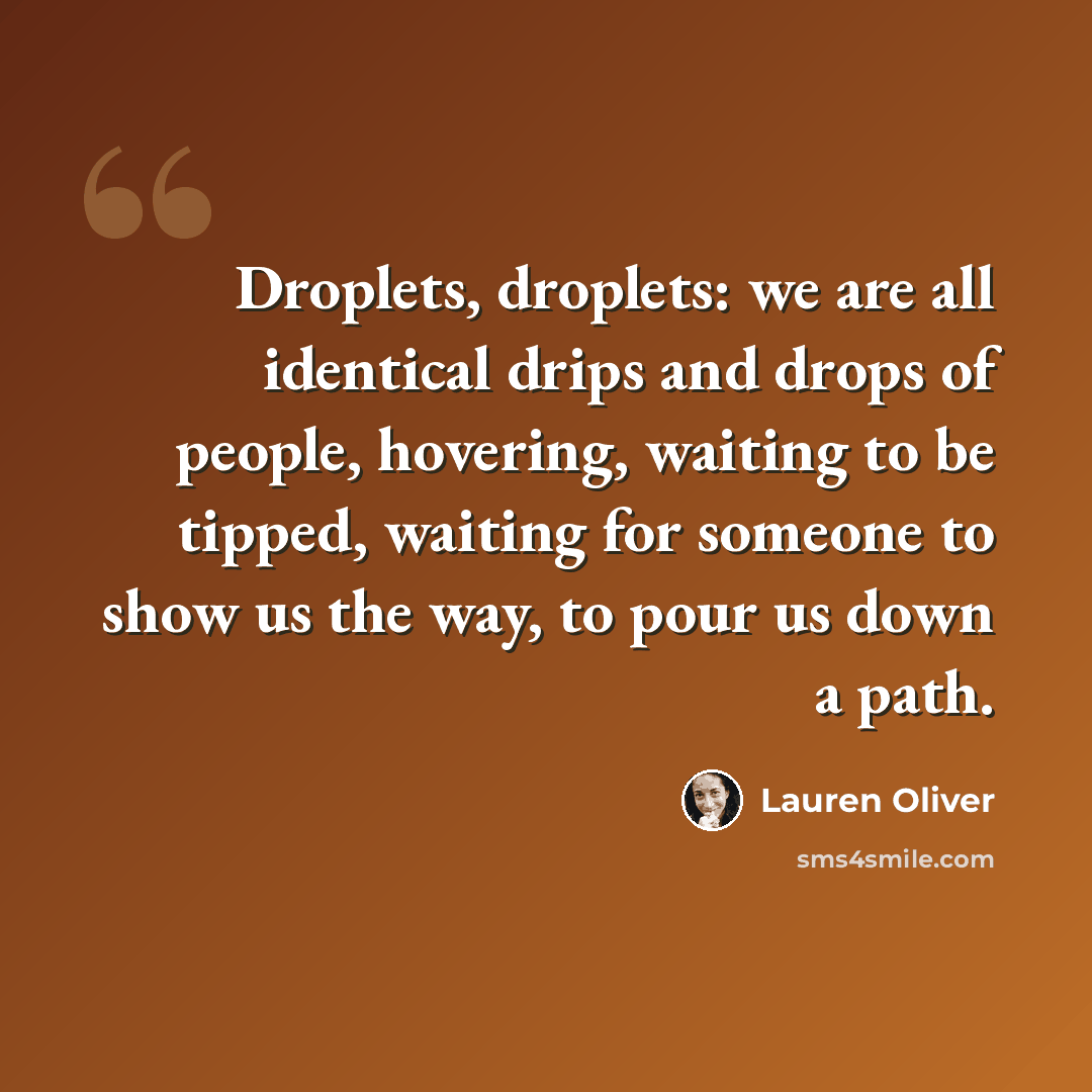 “Droplets, droplets: we are all identical drips and drops of people, hovering, waiting to be tipped, waiting for someone to show us the way, to pour us down a path.” quote by Lauren Oliver