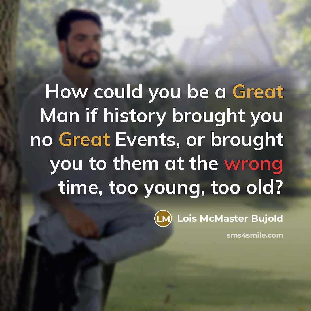 “How could you be a Great Man if history brought you no Great Events, or brought you to them at the wrong time, too young, too old?” quote by Lois McMaster Bujold