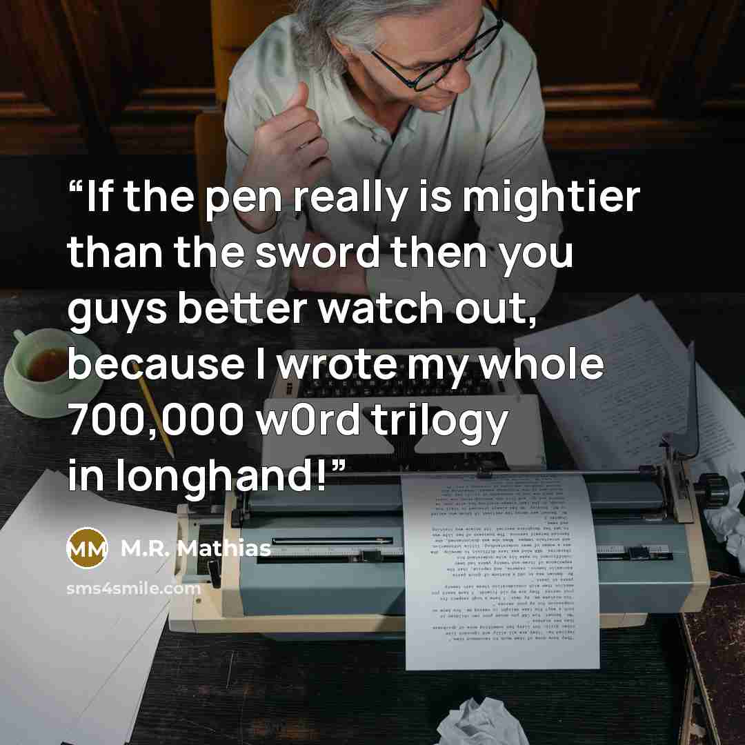 “If the pen really is mightier than the sword then you guys better watch out, because I wrote my whole 700,000 w0rd trilogy in longhand!” quote by M.R. Mathias