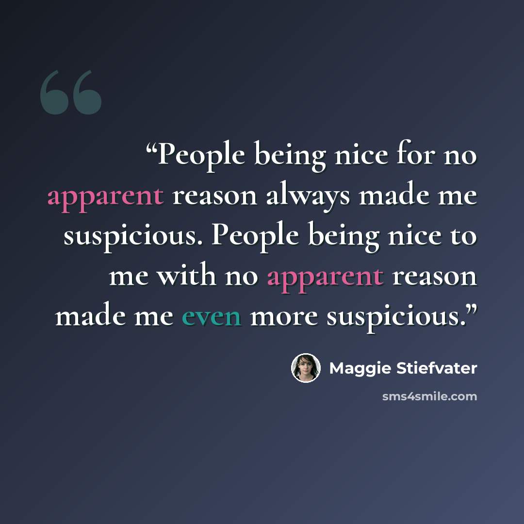 “People being nice for no apparent reason always made me suspicious. People being nice to me with no apparent reason made me even more suspicious.” quote by Maggie Stiefvater