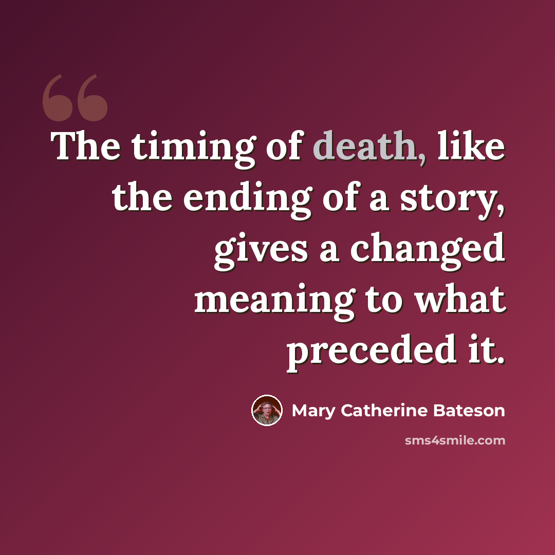 “The timing of death, like the ending of a story, gives a changed meaning to what preceded it.” quote by Mary Catherine Bateson
