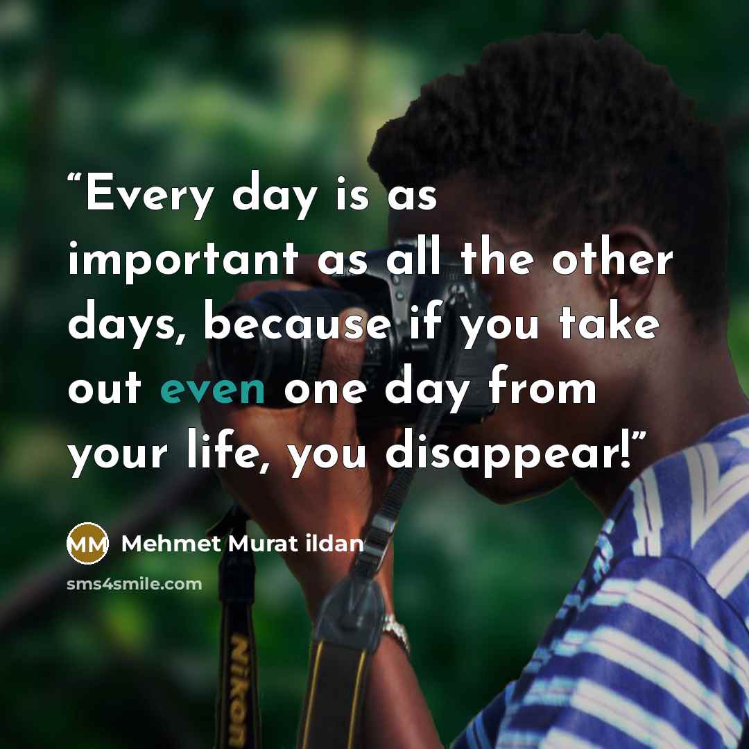 “Every day is as important as all the other days, because if you take out even one day from your life, you disappear!” quote by Mehmet Murat ildan