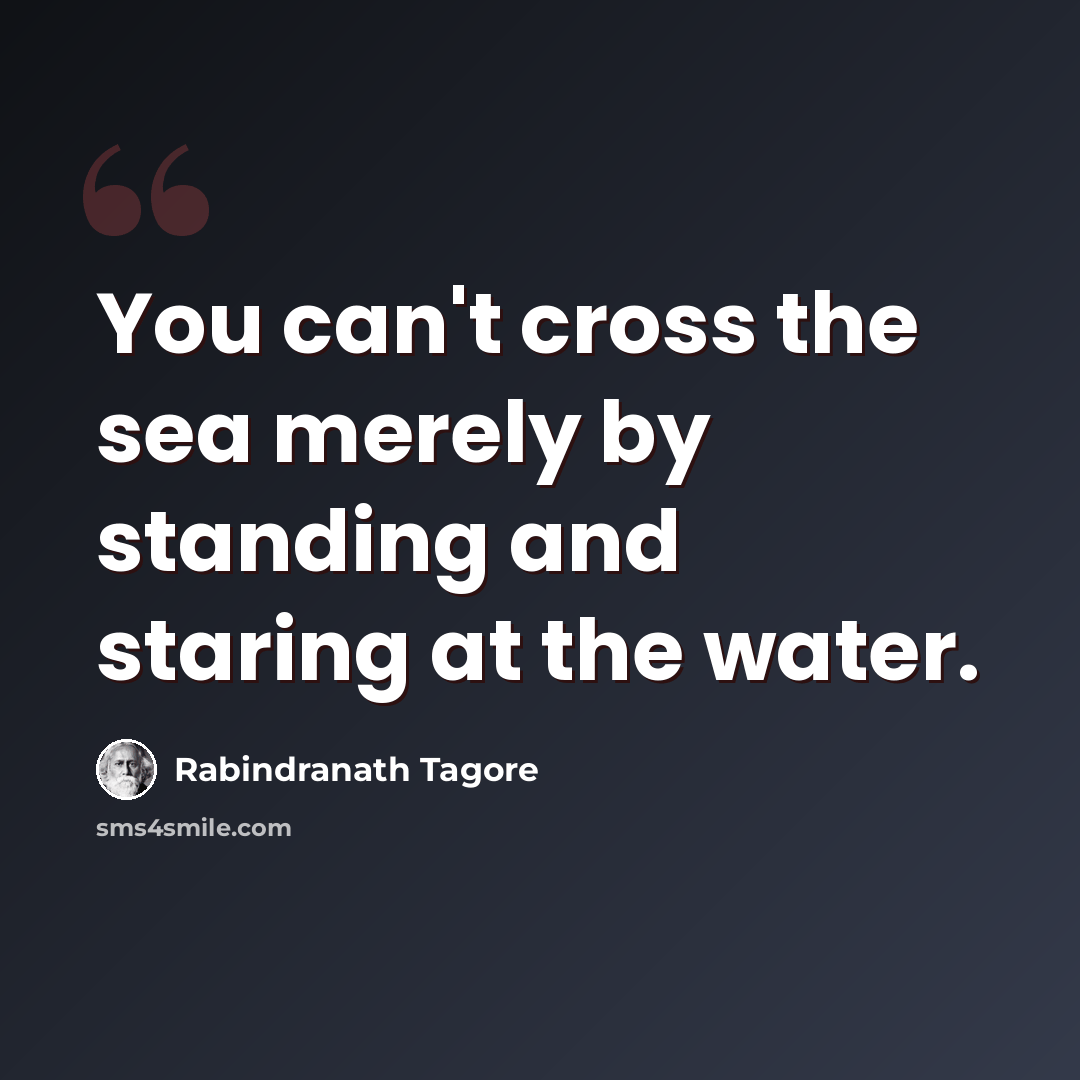“You can't cross the sea merely by standing and staring at the water.” quote by Rabindranath Tagore