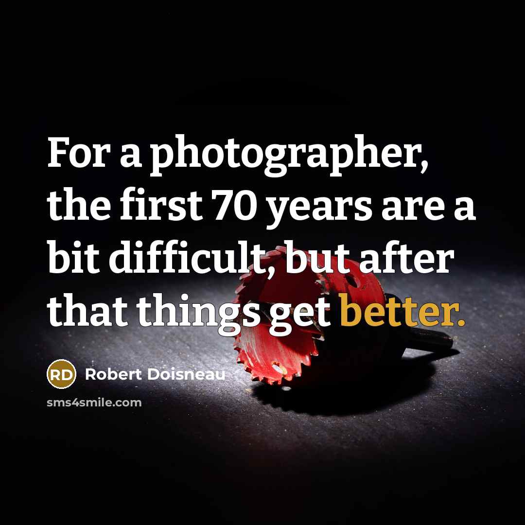 “For a photographer, the first 70 years are a bit difficult, but after that things get better.” quote by Robert Doisneau