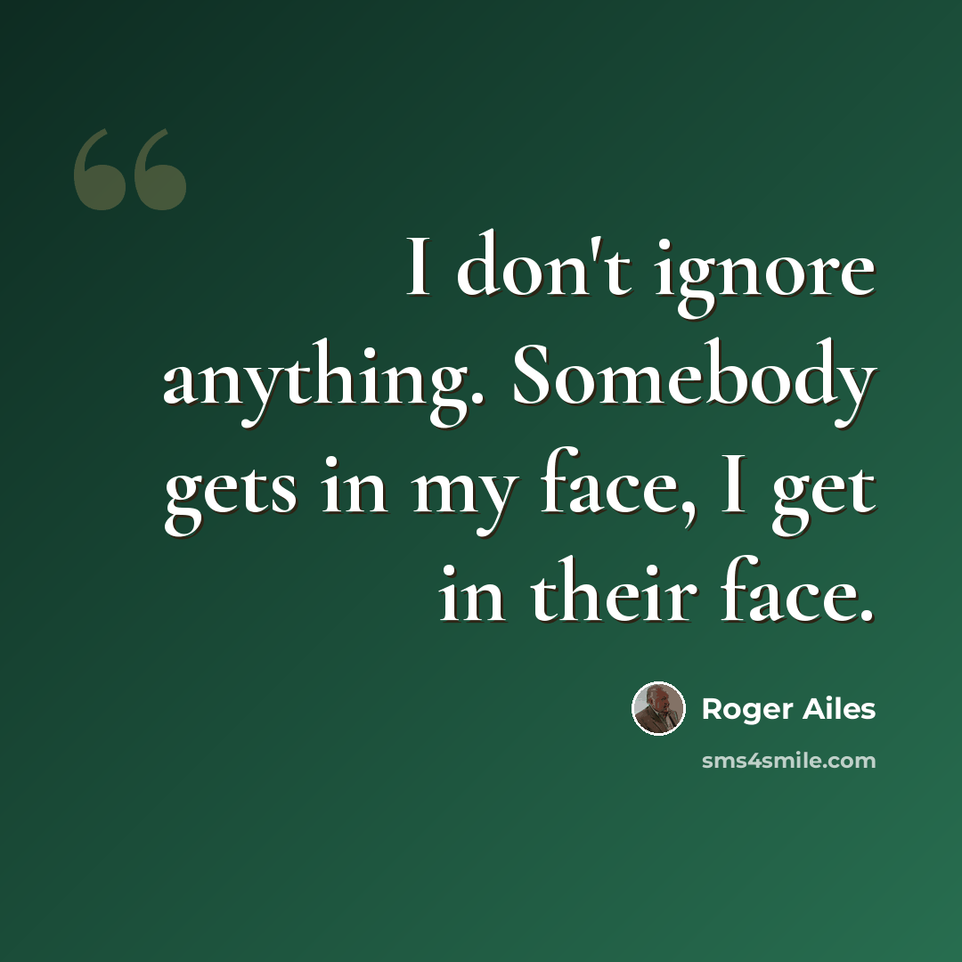 “I don't ignore anything. Somebody gets in my face, I get in their face.” quote by Roger Ailes