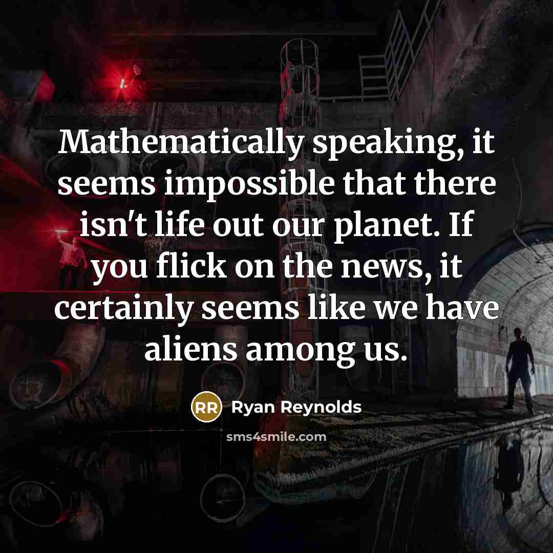 “Mathematically speaking, it seems impossible that there isn't life out our planet. If you flick on the news, it certainly seems like we have aliens among us.” quote by Ryan Reynolds