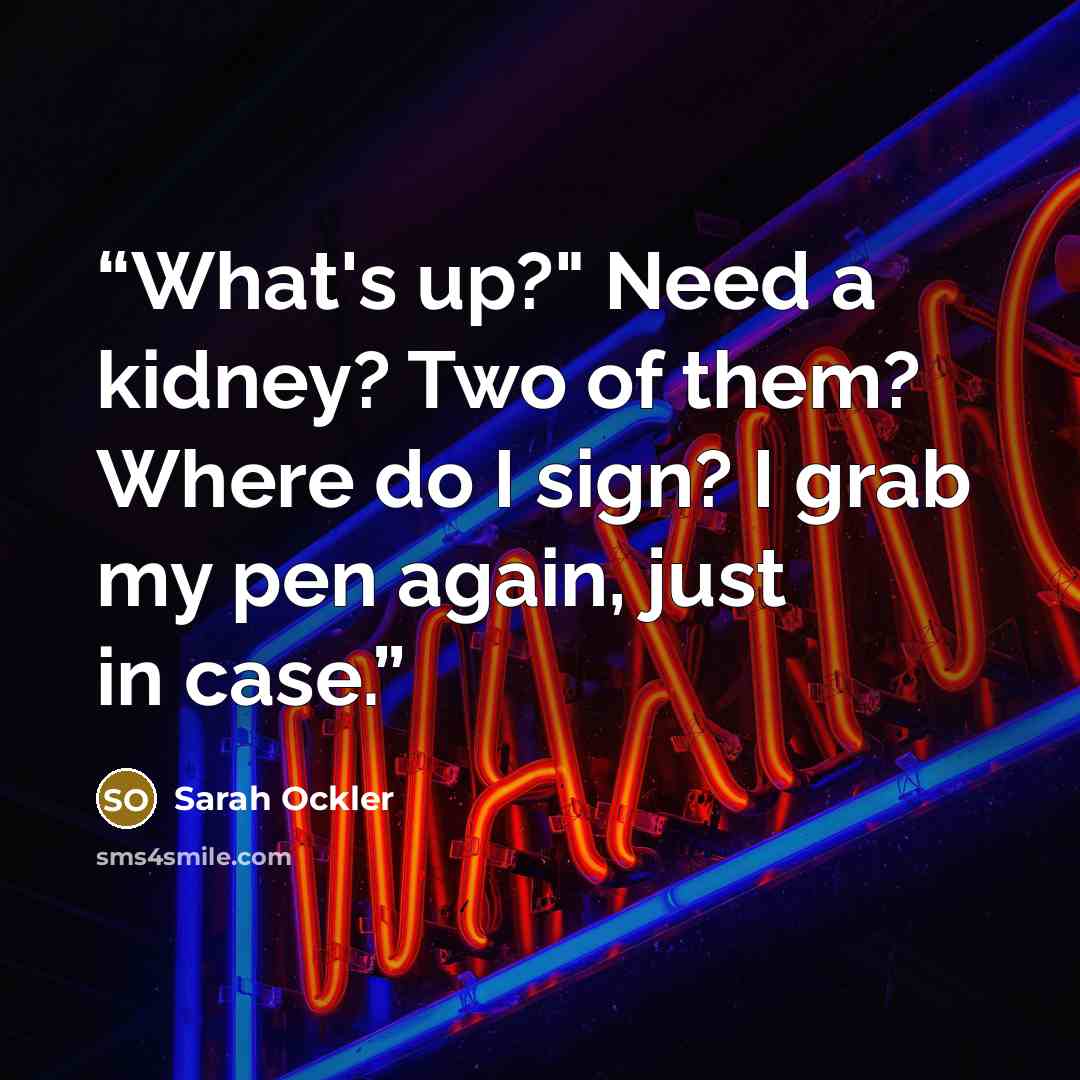 “What's up?" Need a kidney? Two of them? Where do I sign? I grab my pen again, just in case.” quote by Sarah Ockler