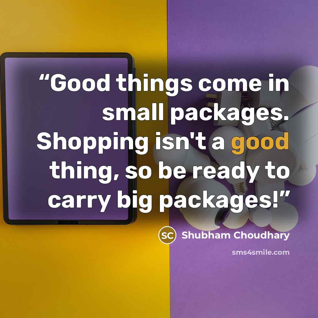 “Good things come in small packages. Shopping isn't a good thing, so be ready to carry big packages!” quote by Shubham Choudhary