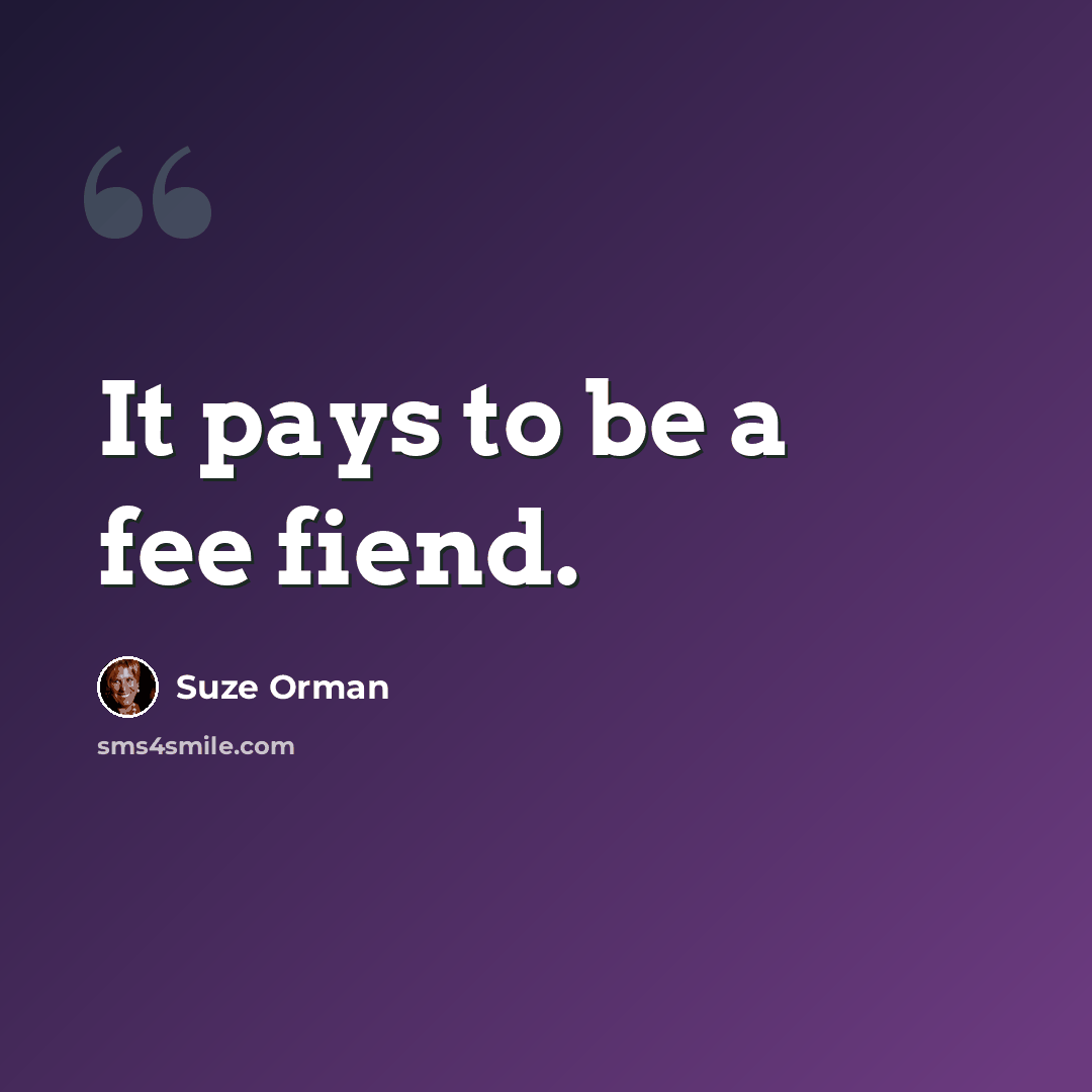 “It pays to be a fee fiend.” quote by Suze Orman