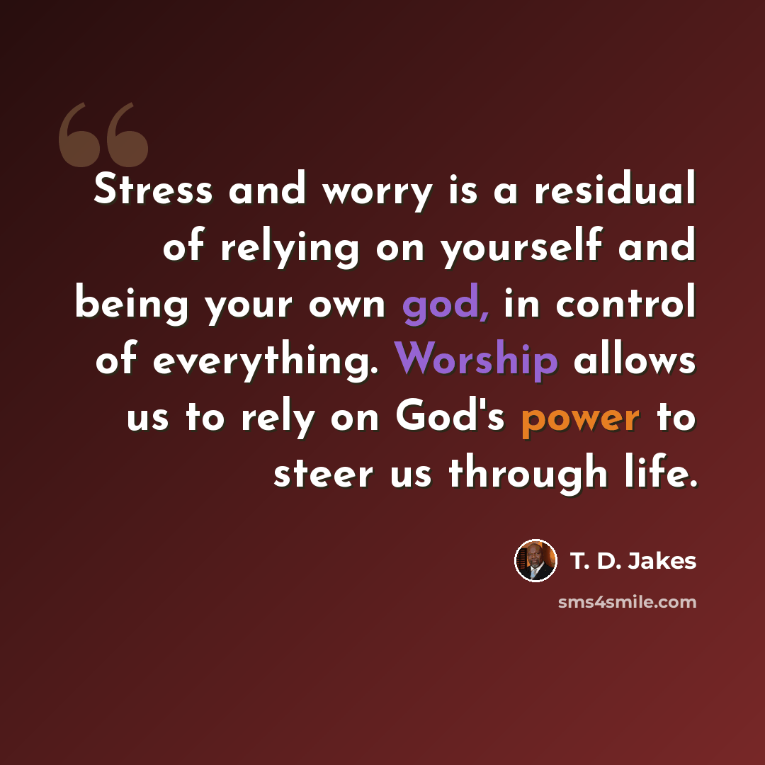 “Stress and worry is a residual of relying on yourself and being your own god, in control of everything. Worship allows us to rely on God's power to steer us through life.” quote by T. D. Jakes