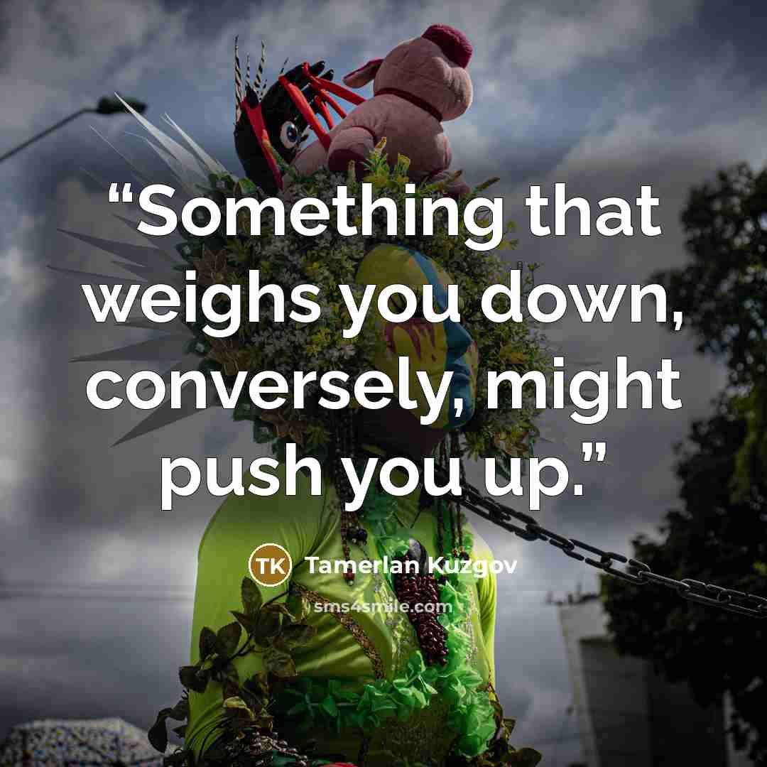 “Something that weighs you down, conversely, might push you up.” quote by Tamerlan Kuzgov