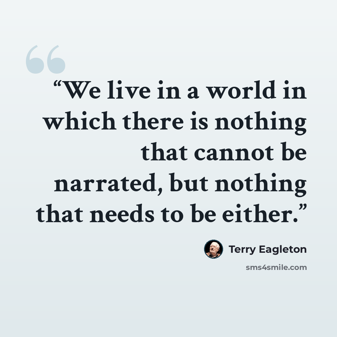 “We live in a world in which there is nothing that cannot be narrated, but nothing that needs to be either.” quote by Terry Eagleton