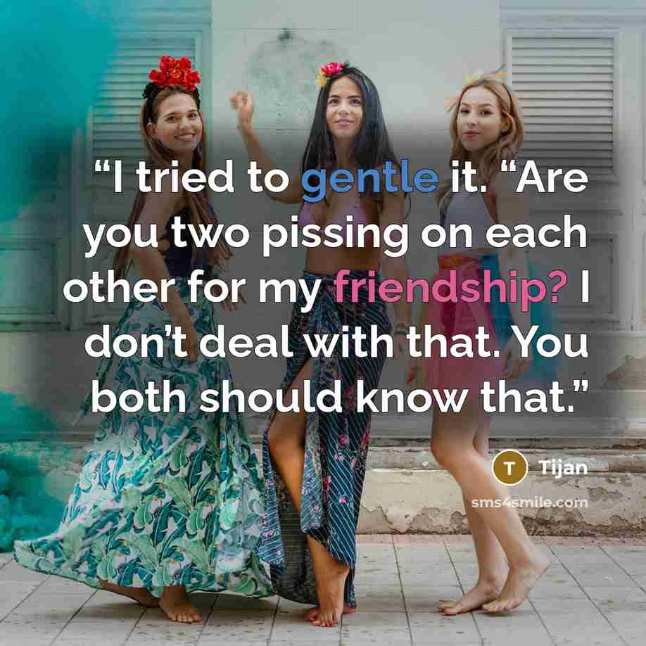 “I tried to gentle it. “Are you two pissing on each other for my friendship? I don’t deal with that. You both should know that.” quote by Tijan