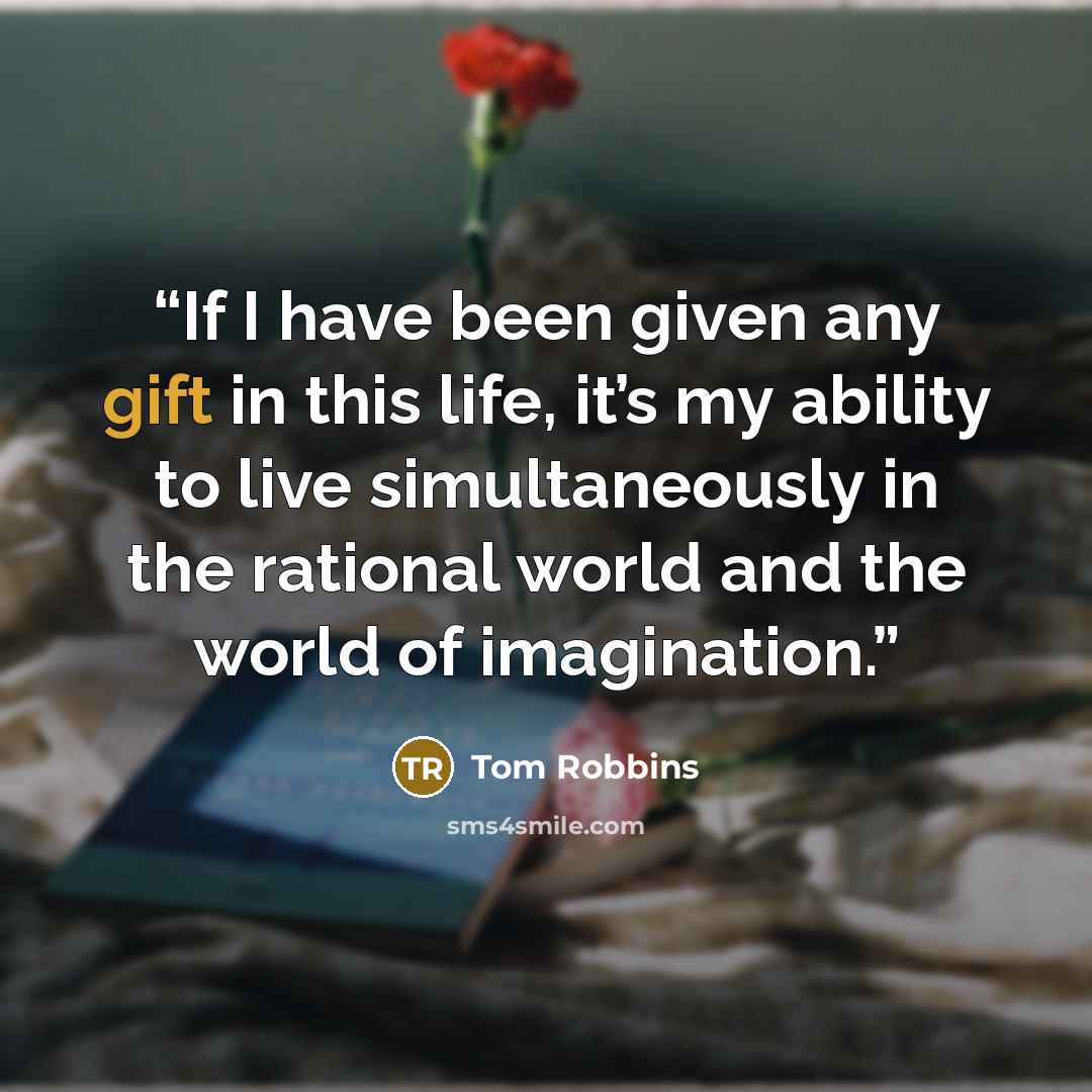 “If I have been given any gift in this life, it’s my ability to live simultaneously in the rational world and the world of imagination.” quote by Tom Robbins