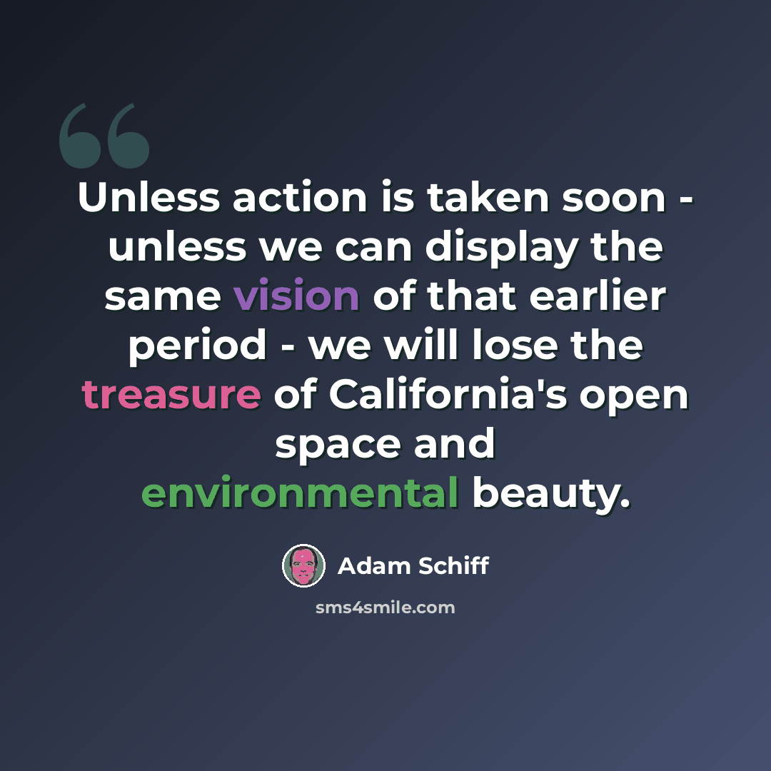 “Unless action is taken soon - unless we can display the same vision of that earlier period - we will lose the treasure of California's open space and environmental beauty.” quote by Adam Schiff