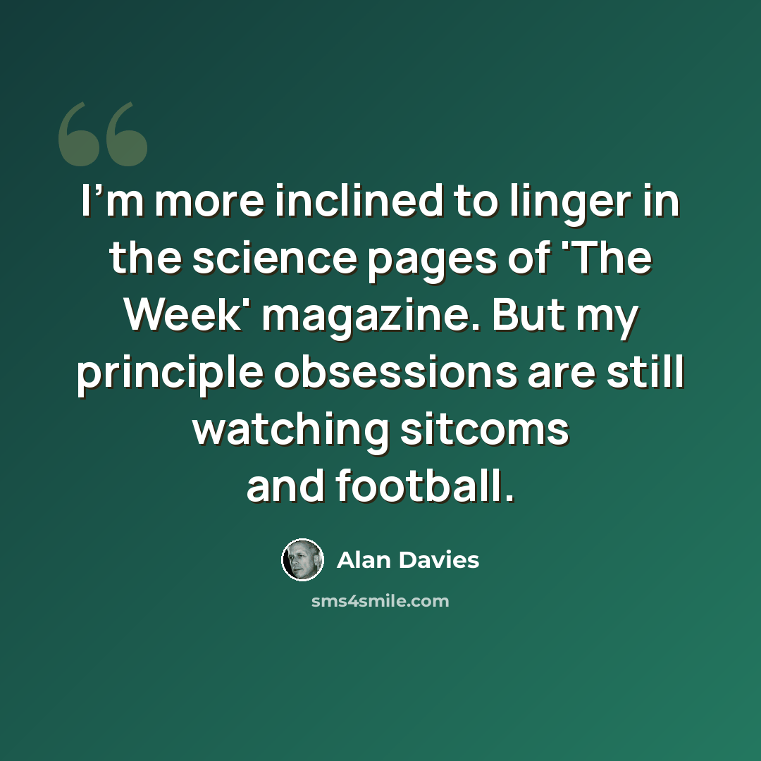 “I'm more inclined to linger in the science pages of 'The Week' magazine. But my principle obsessions are still watching sitcoms and football.” quote by Alan Davies