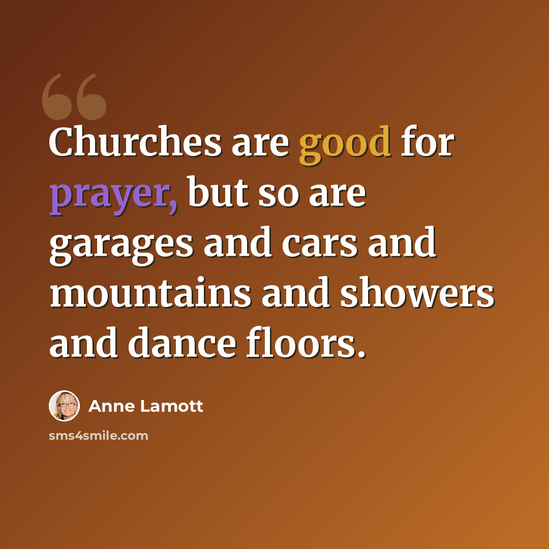 “Churches are good for prayer, but so are garages and cars and mountains and showers and dance floors.” quote by Anne Lamott