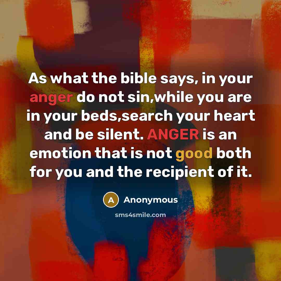 “As what the bible says, in your anger do not sin,while you are in your beds,search your heart and be silent. ANGER is an emotion that is not good both for you and the recipient of it.” quote by Anonymous