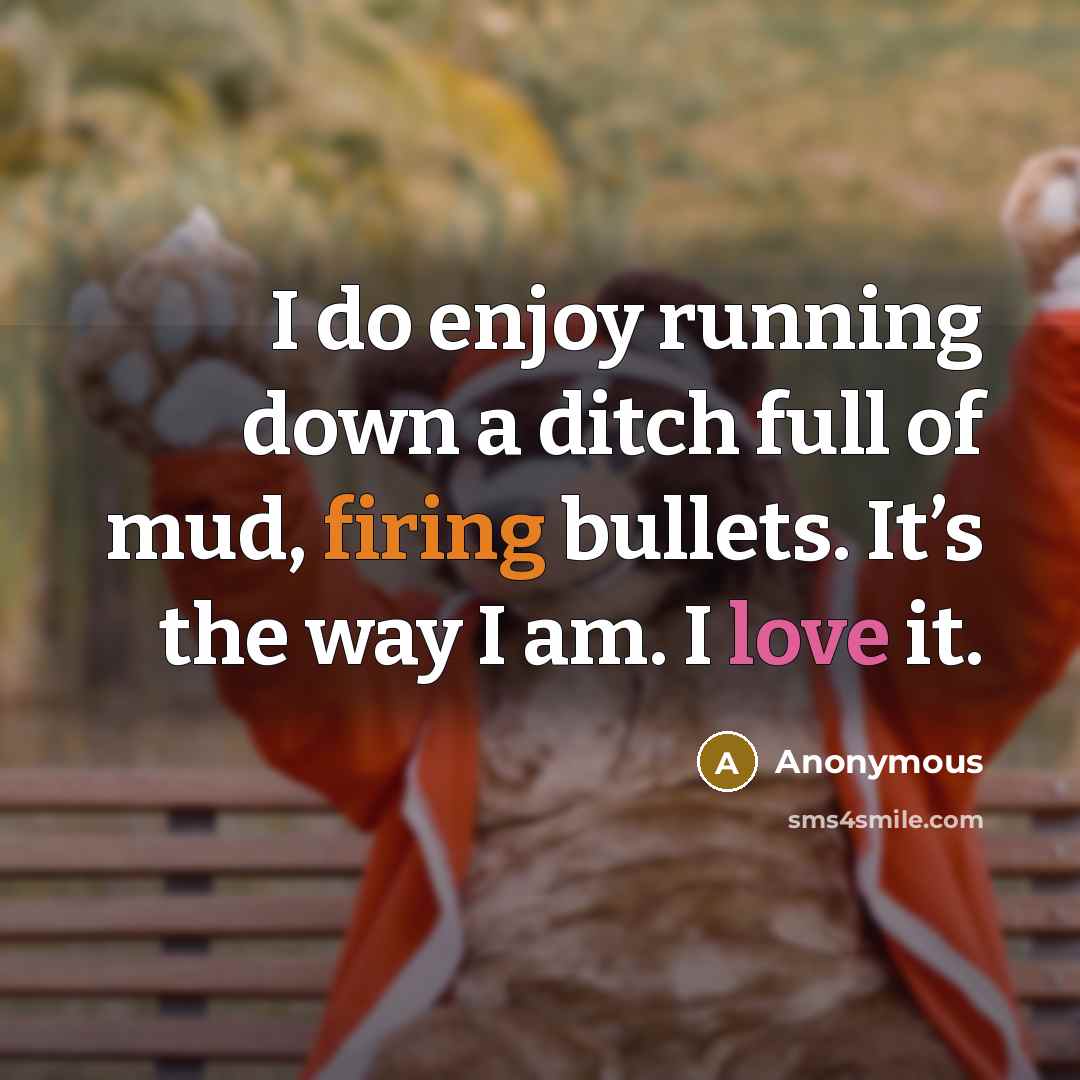 “I do enjoy running down a ditch full of mud, firing bullets. It’s the way I am. I love it.” quote by Anonymous