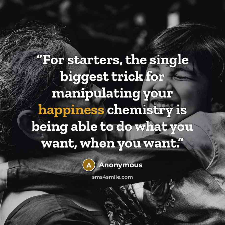 “For starters, the single biggest trick for manipulating your happiness chemistry is being able to do what you want, when you want.” quote by Anonymous