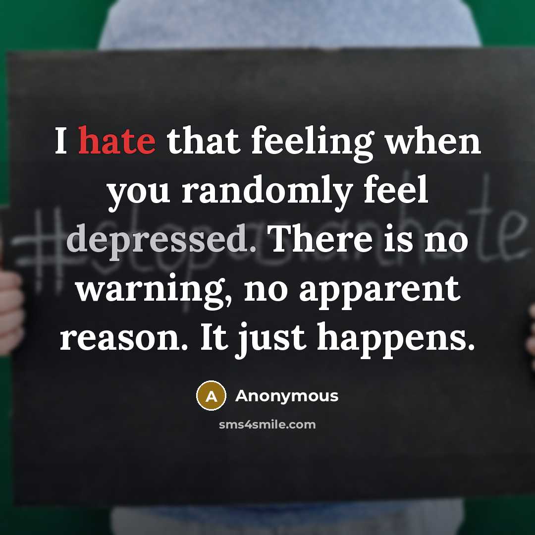 “I hate that feeling when you randomly feel depressed. There is no warning, no apparent reason. It just happens.” quote by Anonymous