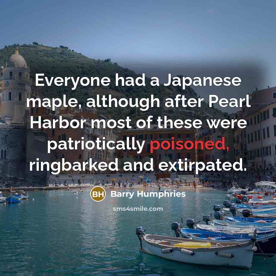 “Everyone had a Japanese maple, although after Pearl Harbor most of these were patriotically poisoned, ringbarked and extirpated.” quote by Barry Humphries