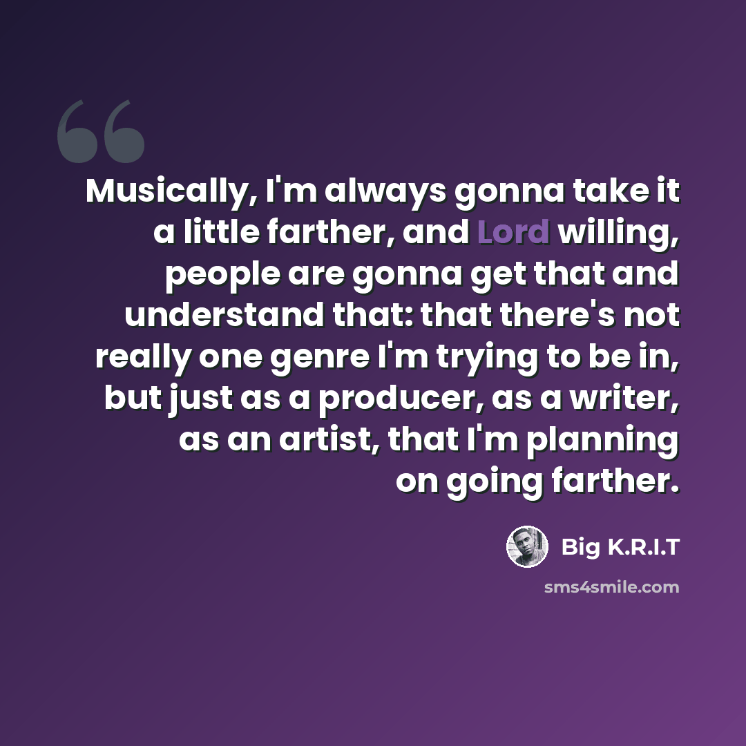 “Musically, I'm always gonna take it a little farther, and Lord willing, people are gonna get that and understand that: that there's not really one genre I'm trying to be in, but just as a producer, as a writer, as an artist, that I'm planning on going farther.” quote by Big K.R.I.T