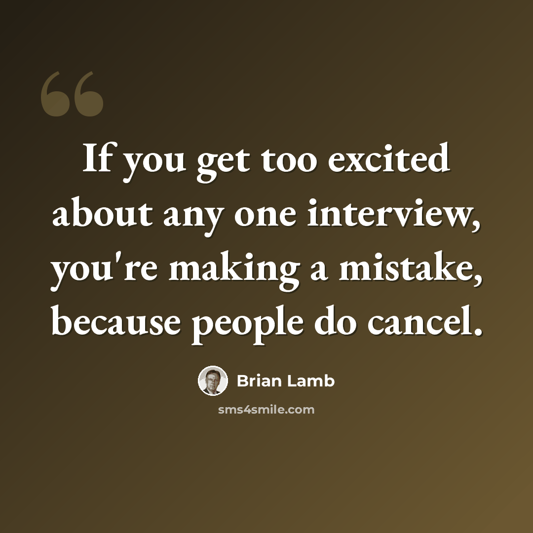 “If you get too excited about any one interview, you're making a mistake, because people do cancel.” quote by Brian Lamb