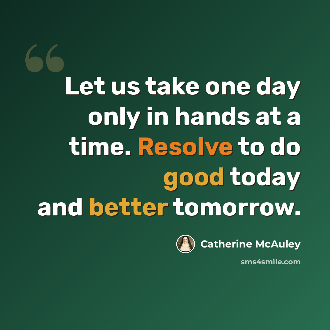 “Let us take one day only in hands at a time. Resolve to do good today and better tomorrow.” quote by Catherine McAuley