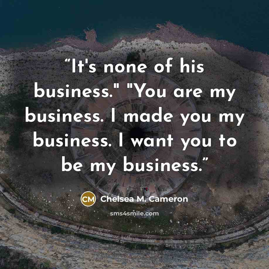 “It's none of his business." "You are my business. I made you my business. I want you to be my business.” quote by Chelsea M. Cameron