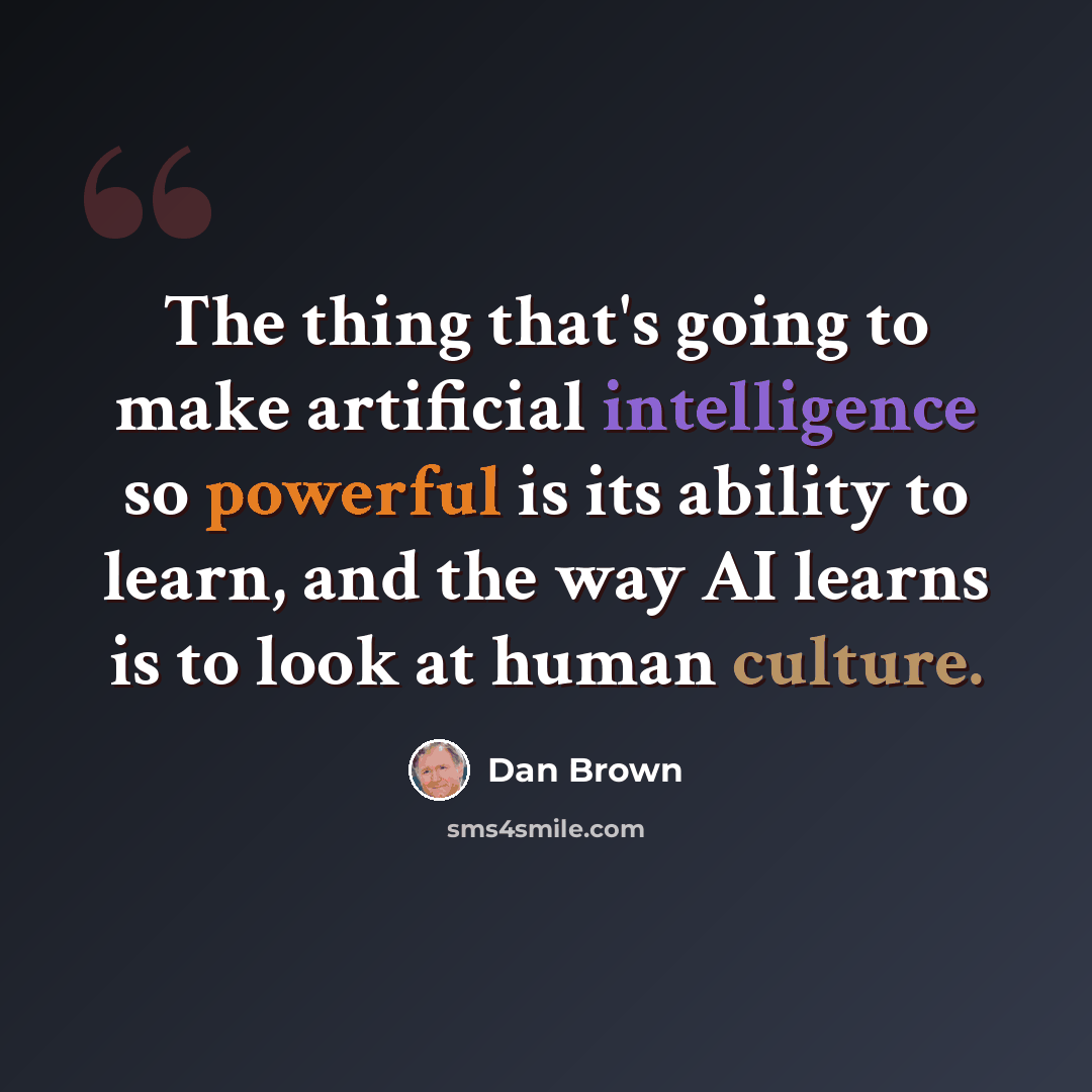“The thing that's going to make artificial intelligence so powerful is its ability to learn, and the way AI learns is to look at human culture.” quote by Dan Brown