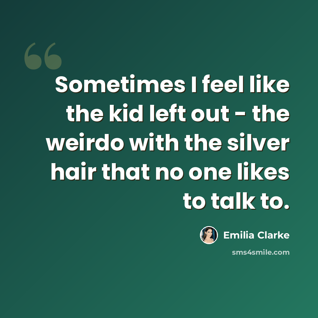 “Sometimes I feel like the kid left out - the weirdo with the silver hair that no one likes to talk to.” quote by Emilia Clarke
