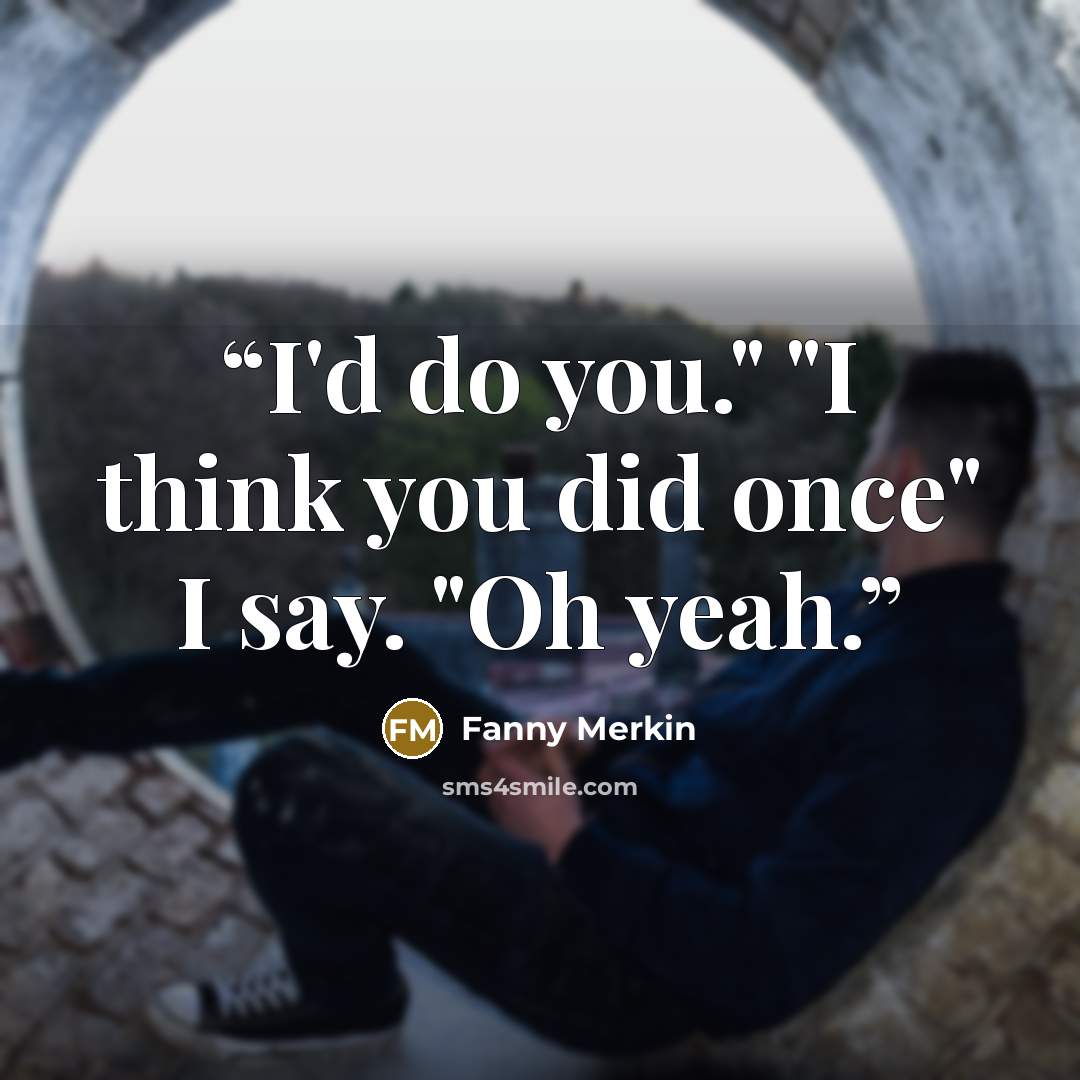 “I'd do you." "I think you did once" I say. "Oh yeah.” quote by Fanny Merkin