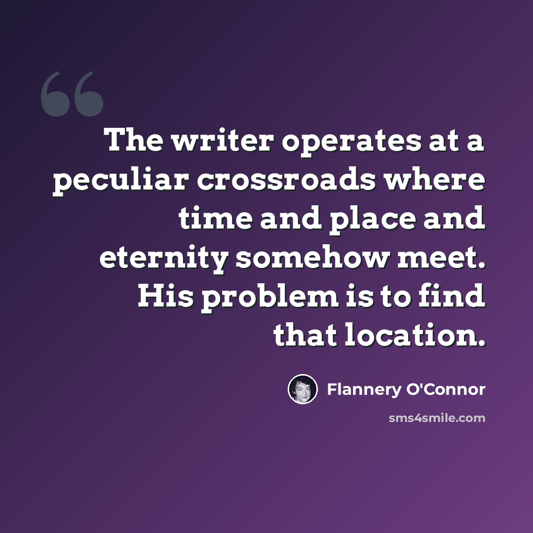 “The writer operates at a peculiar crossroads where time and place and eternity somehow meet. His problem is to find that location.” quote by Flannery O'Connor
