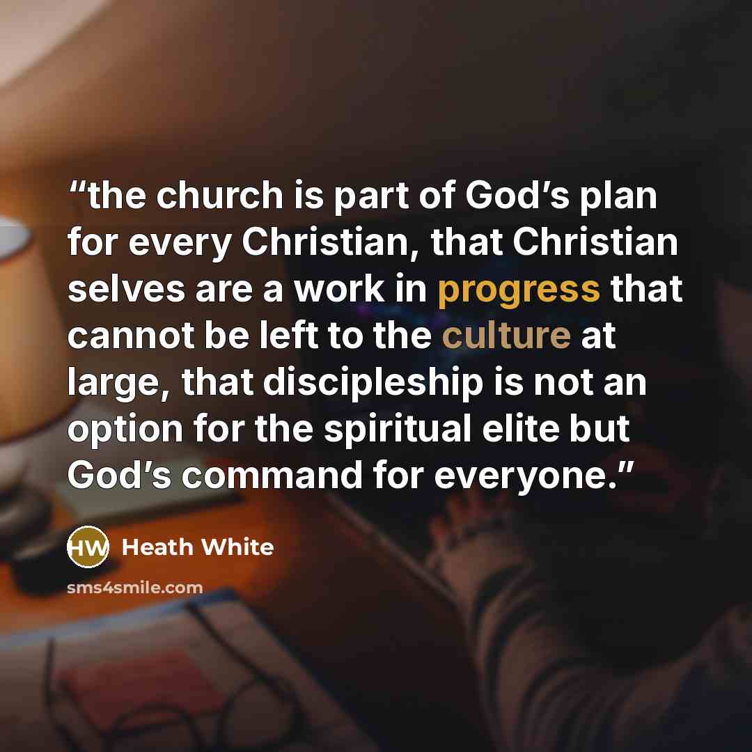 “the church is part of God’s plan for every Christian, that Christian selves are a work in progress that cannot be left to the culture at large, that discipleship is not an option for the spiritual elite but God’s command for everyone.” quote by Heath White