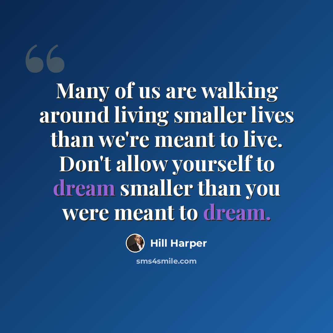 “Many of us are walking around living smaller lives than we're meant to live. Don't allow yourself to dream smaller than you were meant to dream.” quote by Hill Harper